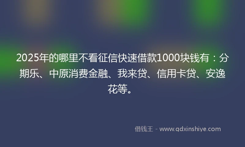 2025年的哪里不看征信快速借款1000块钱有：分期乐、中原消费金融、我来贷、信用卡贷、安逸花等。