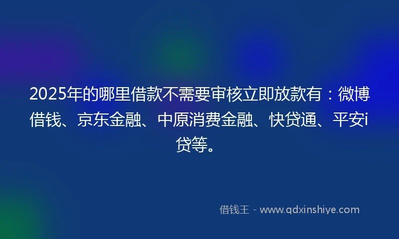 2025年的哪里借款不需要审核立即放款有：微博借钱、京东金融、中原消费金融、快贷通、平安i贷等。