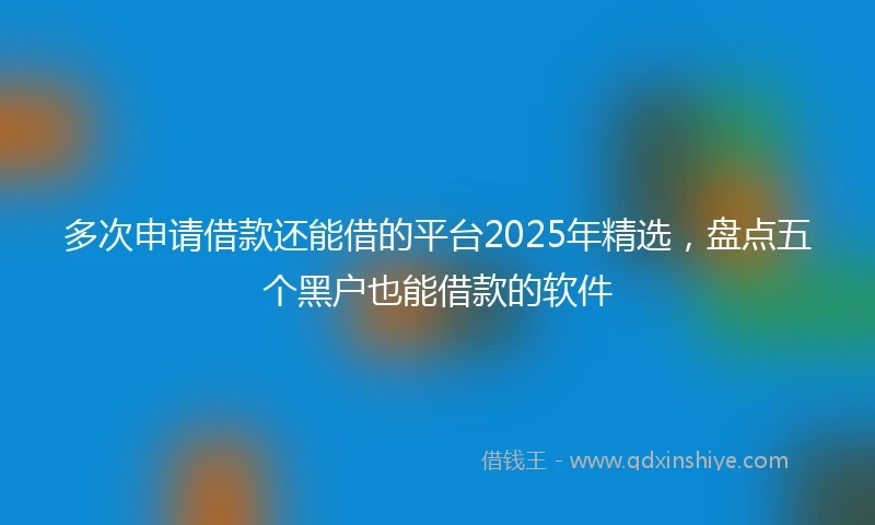 多次申请借款还能借的平台2025年精选，盘点五个黑户也能借款的软件