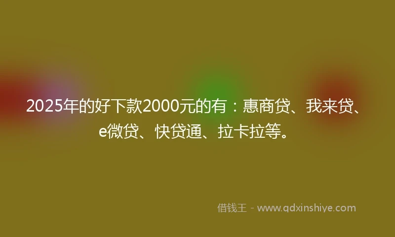 2025年的好下款2000元的有：惠商贷、我来贷、e微贷、快贷通、拉卡拉等。