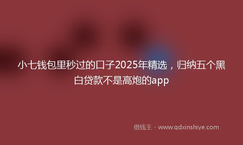 小七钱包里秒过的口子2025年精选，归纳五个黑白贷款不是高炮的app