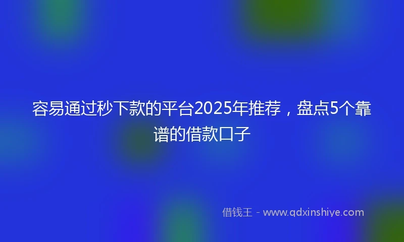容易通过秒下款的平台2025年推荐，盘点5个靠谱的借款口子