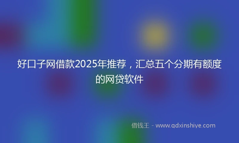 好口子网借款2025年推荐，汇总五个分期有额度的网贷软件