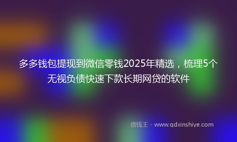 多多钱包提现到微信零钱2025年精选，梳理5个无视负债快速下款长期网贷的软件