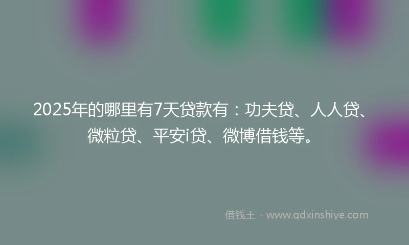 2025年的哪里有7天贷款有：功夫贷、人人贷、微粒贷、平安i贷、微博借钱等。