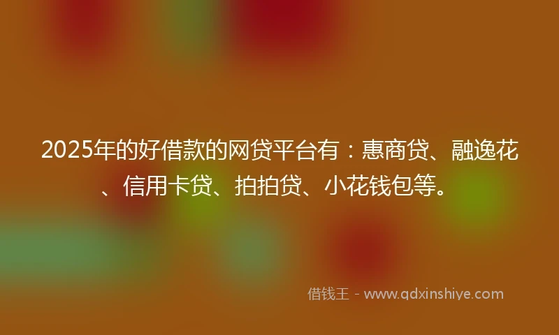 2025年的好借款的网贷平台有：惠商贷、融逸花、信用卡贷、拍拍贷、小花钱包等。