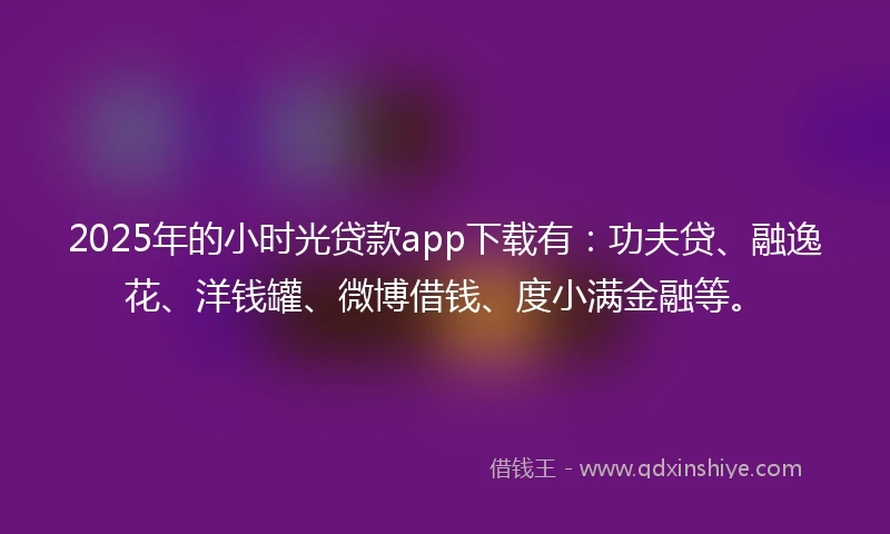 2025年的小时光贷款app下载有：功夫贷、融逸花、洋钱罐、微博借钱、度小满金融等。