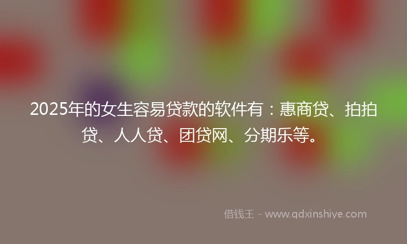 2025年的女生容易贷款的软件有：惠商贷、拍拍贷、人人贷、团贷网、分期乐等。