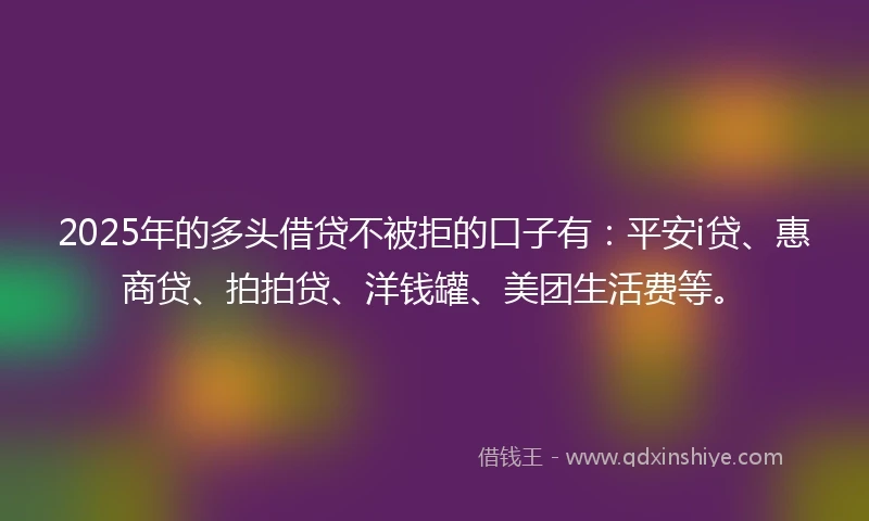 2025年的多头借贷不被拒的口子有：平安i贷、惠商贷、拍拍贷、洋钱罐、美团生活费等。