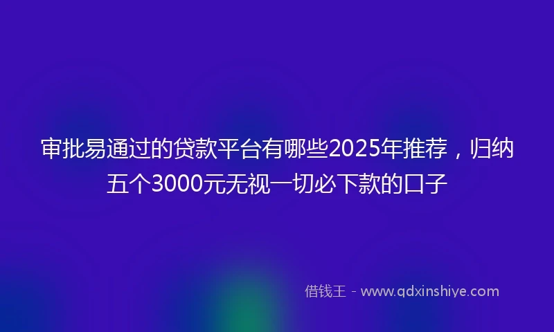 审批易通过的贷款平台有哪些2025年推荐,归纳五个3000元无视一切必下款的口子