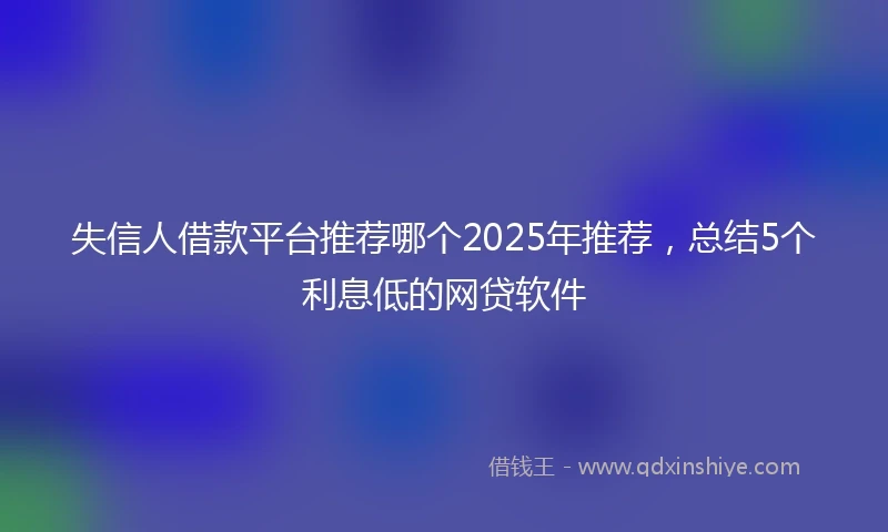 失信人借款平台推荐哪个2025年推荐，总结5个利息低的网贷软件