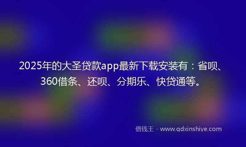 2025年的大圣贷款app最新下载安装有：省呗、360借条、还呗、分期乐、快贷通等。