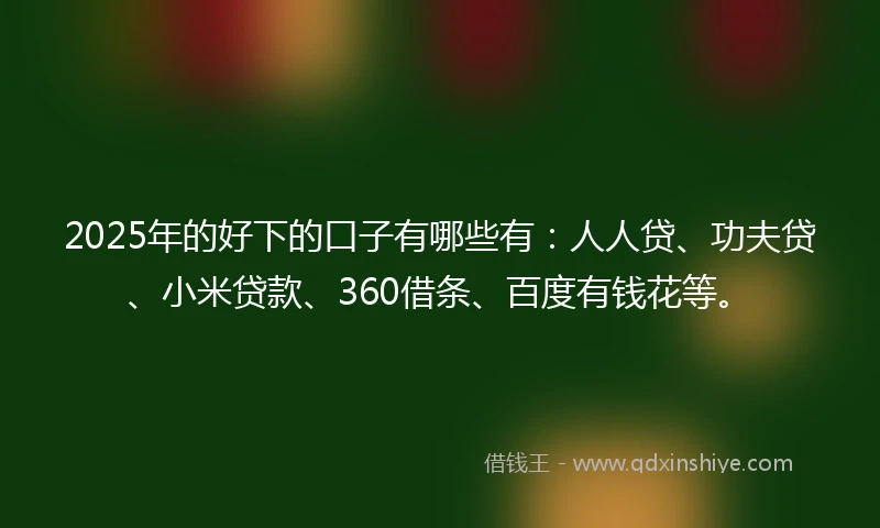 2025年的好下的口子有哪些有：人人贷、功夫贷、小米贷款、360借条、百度有钱花等。