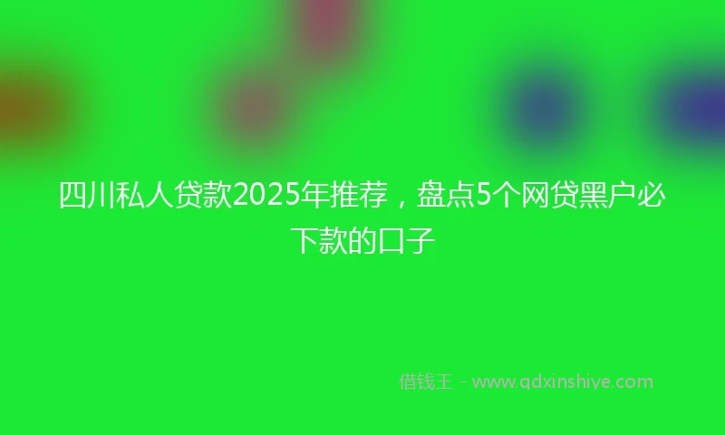 四川私人贷款2025年推荐，盘点5个网贷黑户必下款的口子