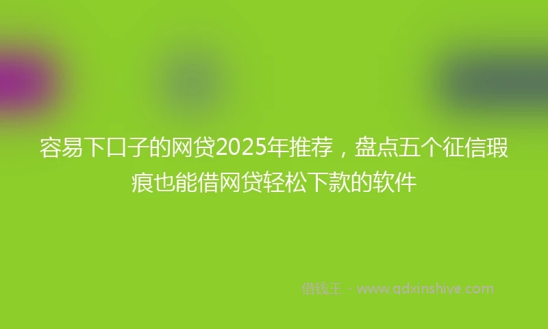 容易下口子的网贷2025年推荐，盘点五个征信瑕疵也能借网贷轻松下款的软件