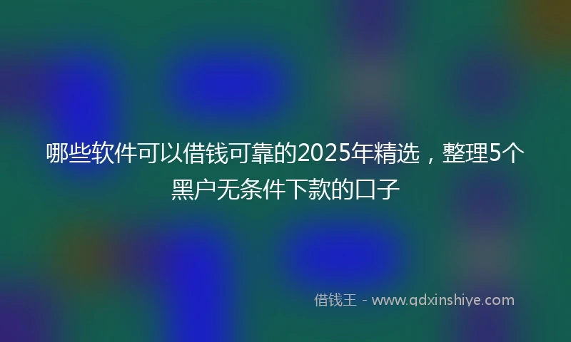 哪些软件可以借钱可靠的2025年精选，整理5个黑户无条件下款的口子