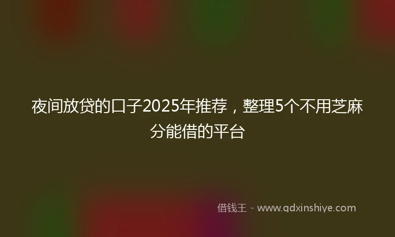 夜间放贷的口子2025年推荐，整理5个不用芝麻分能借的平台