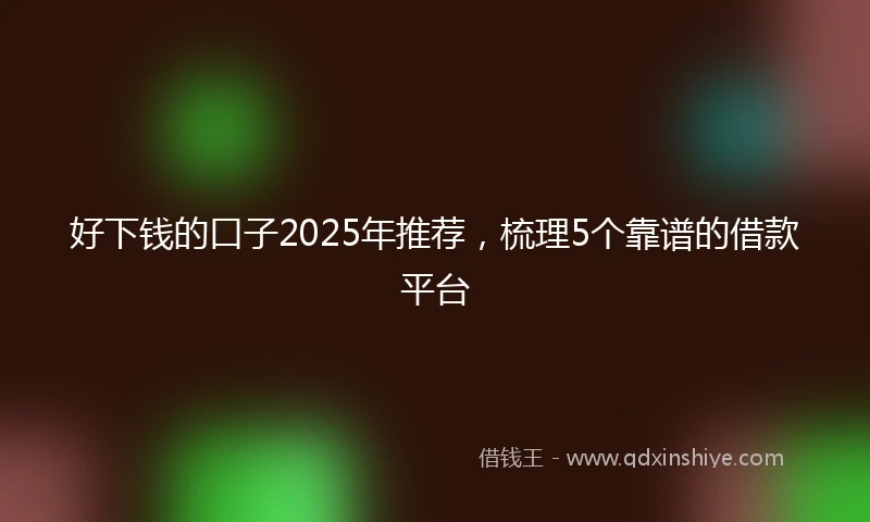 好下钱的口子2025年推荐，梳理5个靠谱的借款平台
