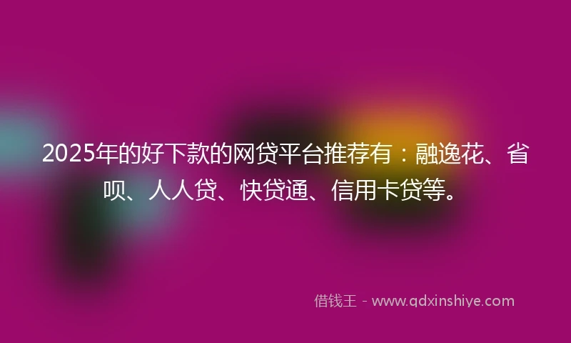 2025年的好下款的网贷平台推荐有：融逸花、省呗、人人贷、快贷通、信用卡贷等。