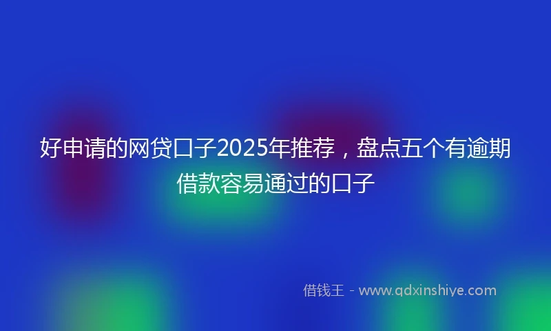 好申请的网贷口子2025年推荐，盘点五个有逾期借款容易通过的口子