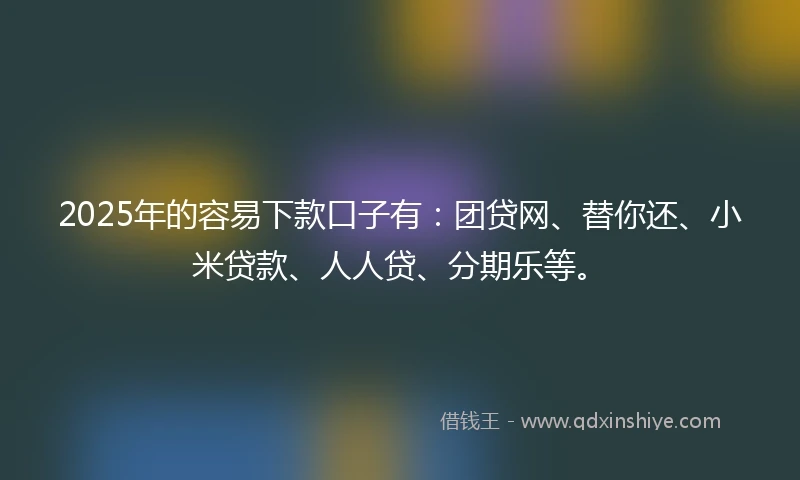 2025年的容易下款口子有:团贷网、替你还、小米贷款、人人贷、分期乐等。
