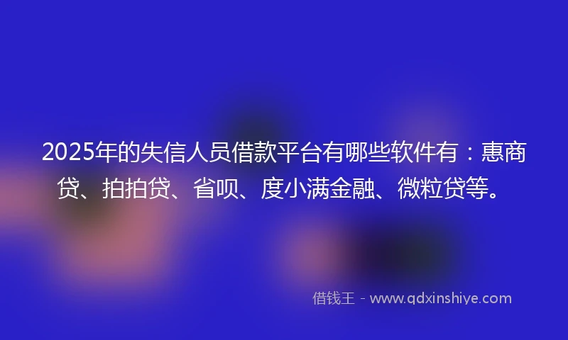 2025年的失信人员借款平台有哪些软件有：惠商贷、拍拍贷、省呗、度小满金融、微粒贷等。