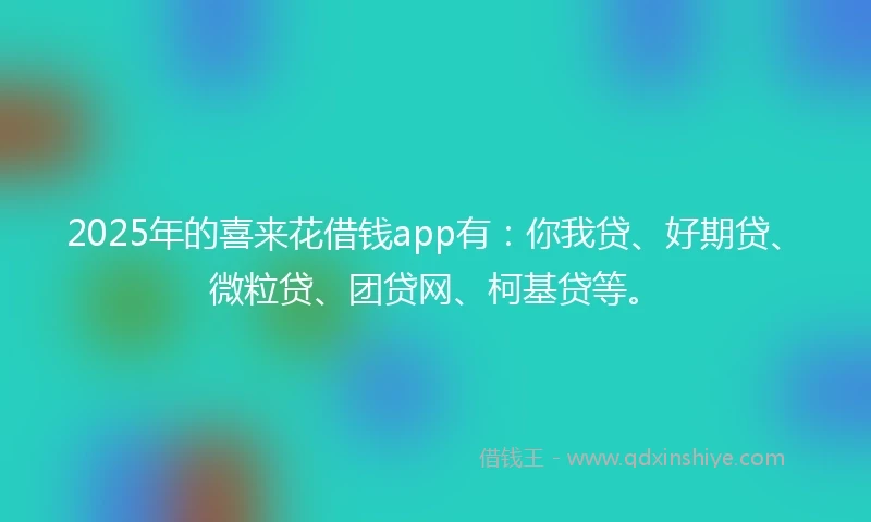 2025年的喜来花借钱app有：你我贷、好期贷、微粒贷、团贷网、柯基贷等。