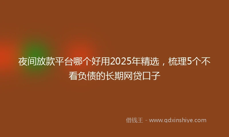 夜间放款平台哪个好用2025年精选，梳理5个不看负债的长期网贷口子