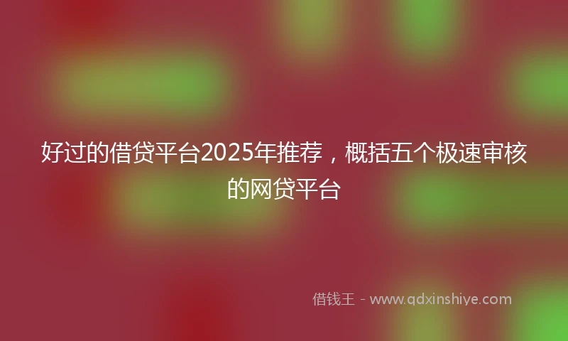 好过的借贷平台2025年推荐，概括五个极速审核的网贷平台