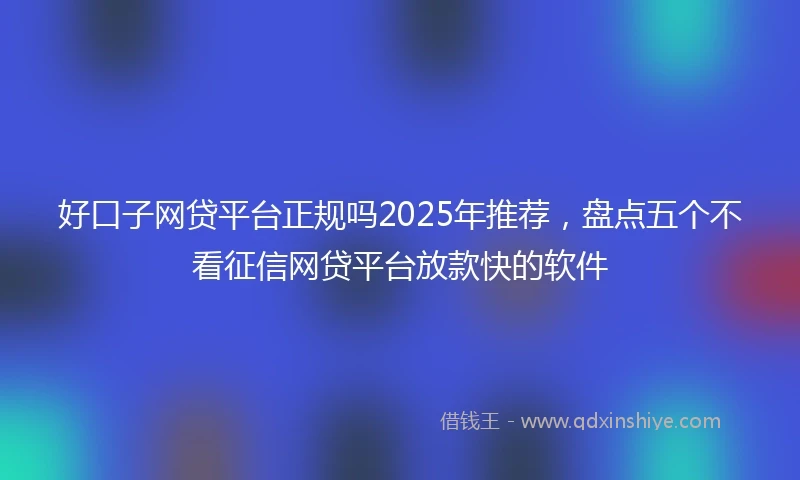 好口子网贷平台正规吗2025年推荐，盘点五个不看征信网贷平台放款快的软件
