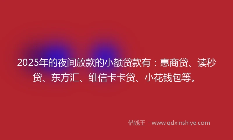 2025年的夜间放款的小额贷款有：惠商贷、读秒贷、东方汇、维信卡卡贷、小花钱包等。