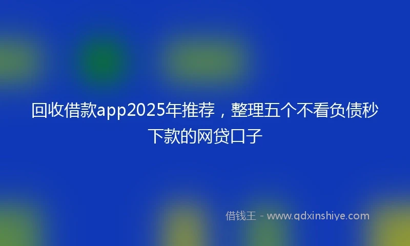 回收借款app2025年推荐，整理五个不看负债秒下款的网贷口子