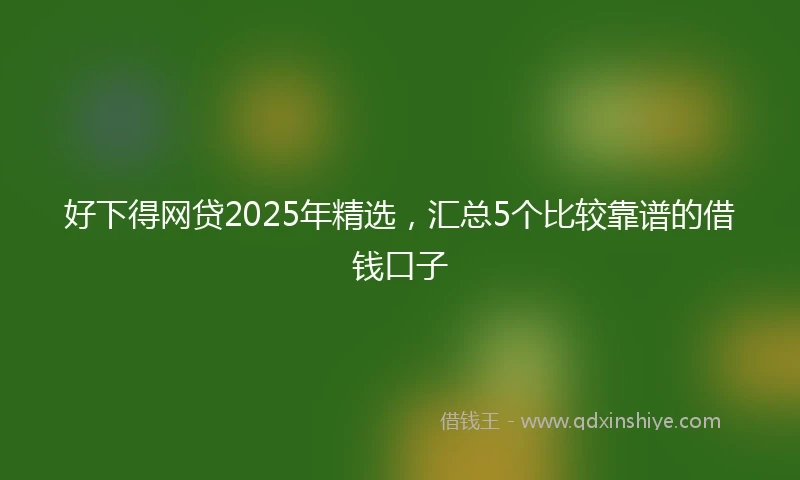好下得网贷2025年精选，汇总5个比较靠谱的借钱口子
