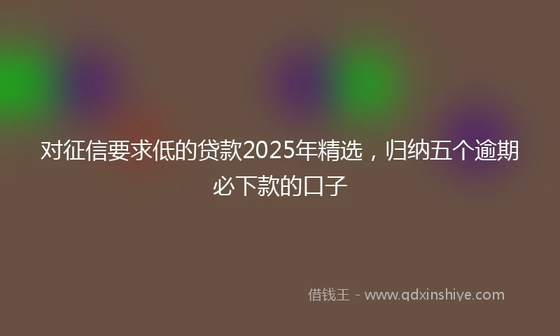 对征信要求低的贷款2025年精选，归纳五个逾期必下款的口子