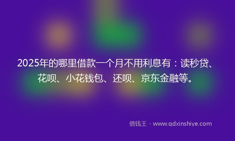 2025年的哪里借款一个月不用利息有：读秒贷、花呗、小花钱包、还呗、京东金融等。