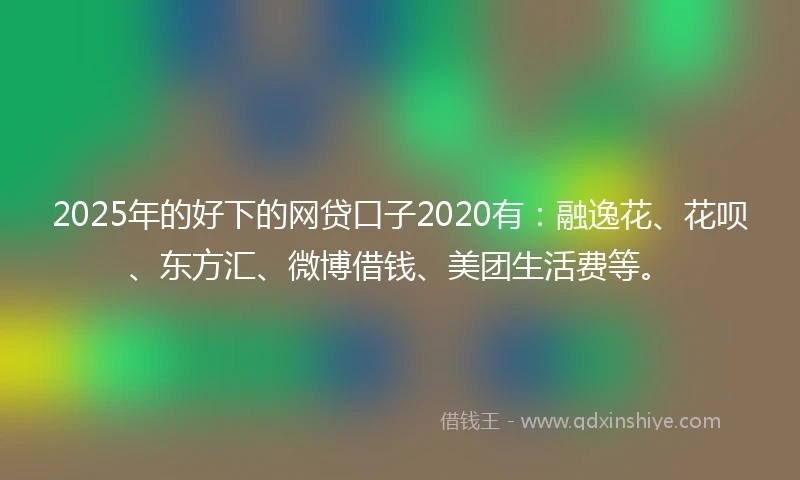 2025年的好下的网贷口子2020有：融逸花、花呗、东方汇、微博借钱、美团生活费等。