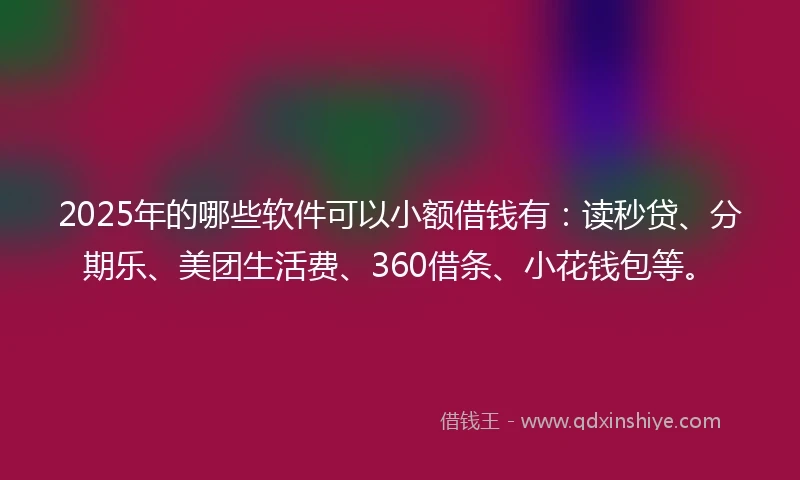 2025年的哪些软件可以小额借钱有：读秒贷、分期乐、美团生活费、360借条、小花钱包等。