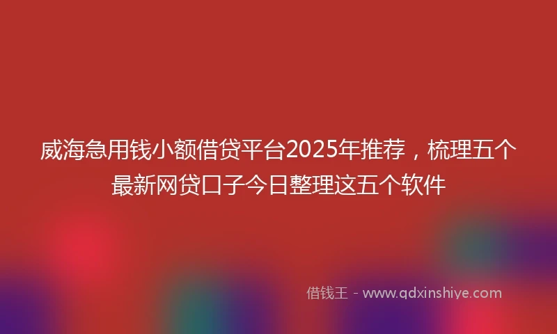 威海急用钱小额借贷平台2025年推荐，梳理五个最新网贷口子今日整理这五个软件