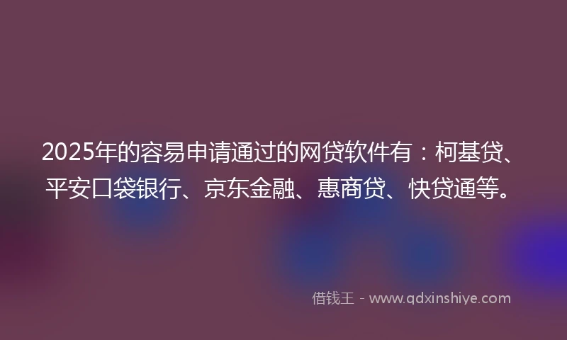 2025年的容易申请通过的网贷软件有：柯基贷、平安口袋银行、京东金融、惠商贷、快贷通等。
