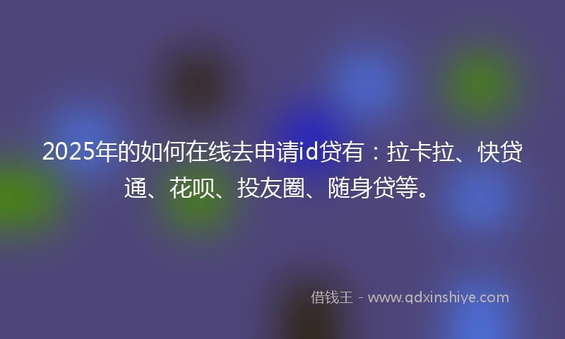 2025年的如何在线去申请id贷有：拉卡拉、快贷通、花呗、投友圈、随身贷等。