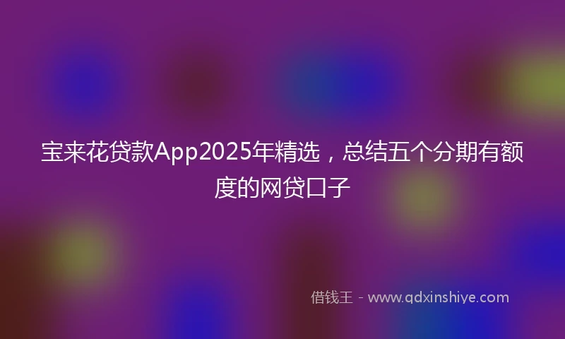 宝来花贷款App2025年精选，总结五个分期有额度的网贷口子