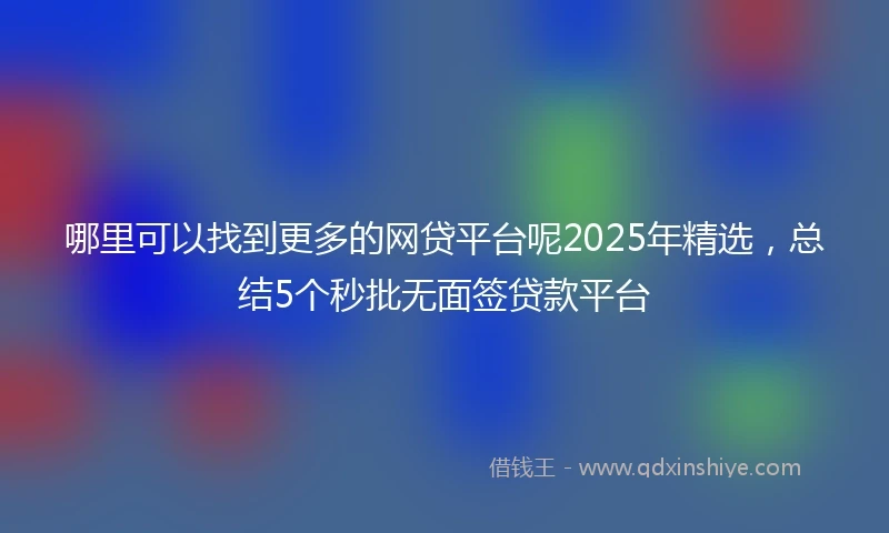 哪里可以找到更多的网贷平台呢2025年精选，总结5个秒批无面签贷款平台