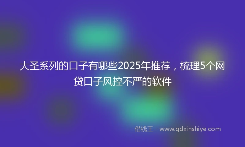 大圣系列的口子有哪些2025年推荐，梳理5个网贷口子风控不严的软件