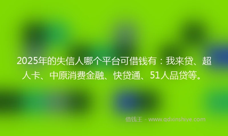 2025年的失信人哪个平台可借钱有:我来贷、超人卡、中原消费金融、快贷通、51人品贷等。