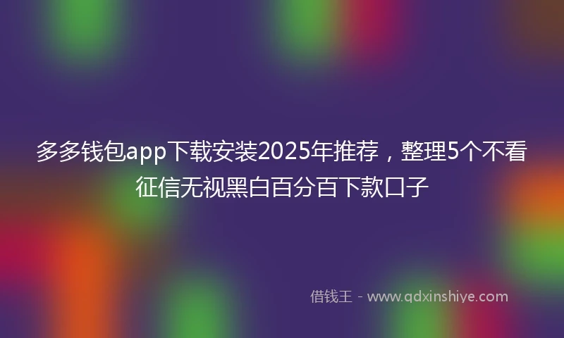 多多钱包app下载安装2025年推荐，整理5个不看征信无视黑白百分百下款口子