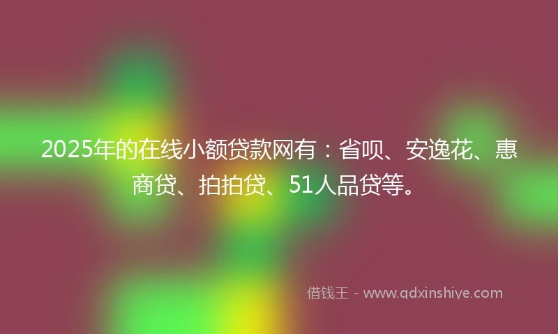2025年的在线小额贷款网有：省呗、安逸花、惠商贷、拍拍贷、51人品贷等。