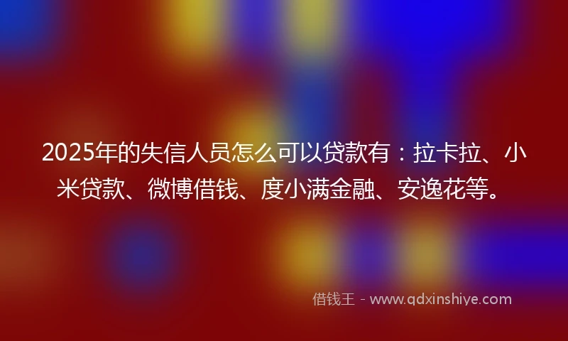 2025年的失信人员怎么可以贷款有：拉卡拉、小米贷款、微博借钱、度小满金融、安逸花等。