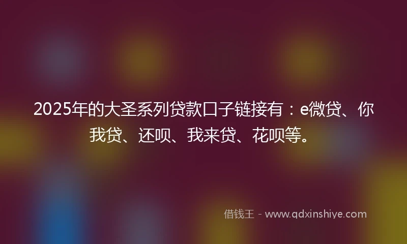 2025年的大圣系列贷款口子链接有:e微贷、你我贷、还呗、我来贷、花呗等。