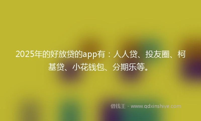 2025年的好放贷的app有：人人贷、投友圈、柯基贷、小花钱包、分期乐等。