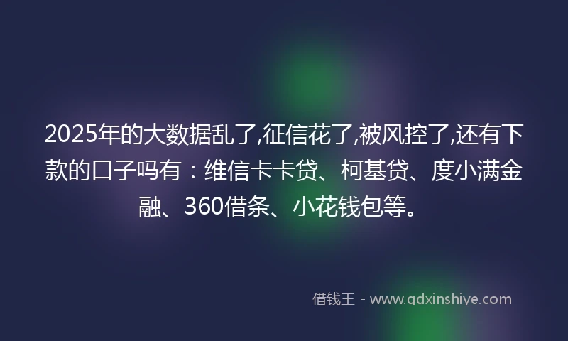2025年的大数据乱了,征信花了,被风控了,还有下款的口子吗有：维信卡卡贷、柯基贷、度小满金融、360借条、小花钱包等。
